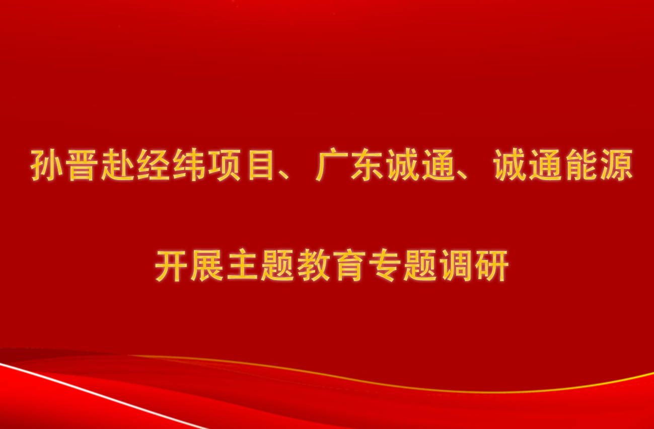 孫晉赴經(jīng)緯項目、廣東誠通、誠通能源開展主題教育專題調(diào)研